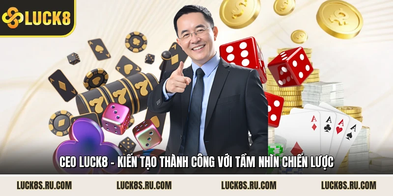 CEO LUCK8 - Kiến Tạo Thành Công Với Tầm Nhìn Chiến Lược
