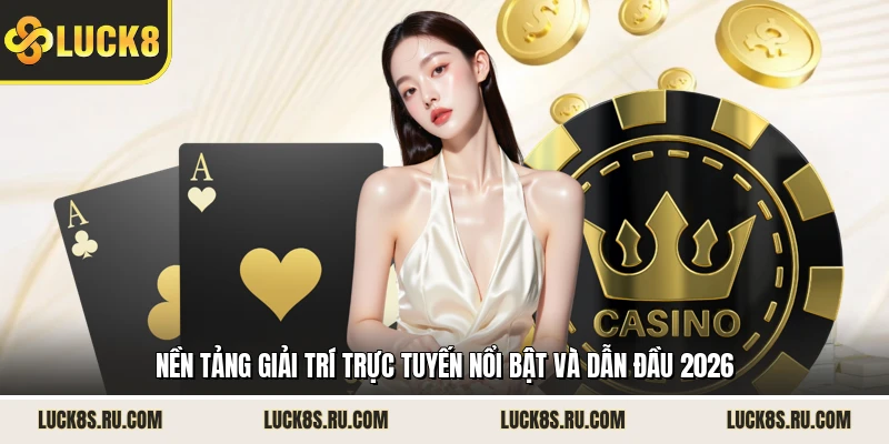 Nền tảng giải trí trực tuyến nổi bật và dẫn đầu 2026