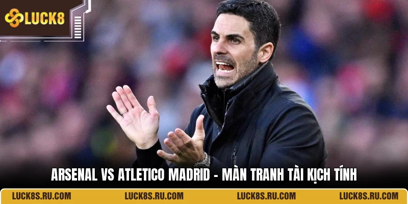 Arsenal Vs Atletico Madrid - Màn Tranh Tài Kịch Tính