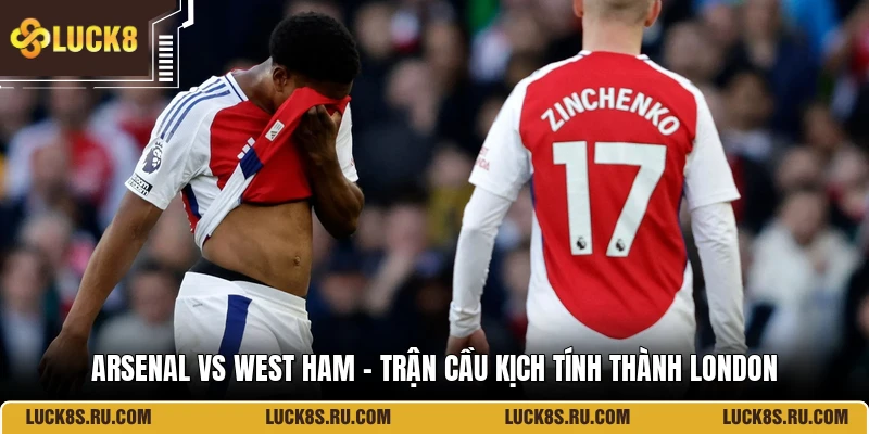 Arsenal Vs West Ham - Trận Cầu Kịch Tính Thành London