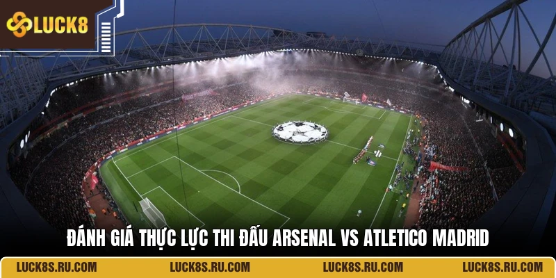 Đánh giá thực lực thi đấu Arsenal Vs Atletico Madrid