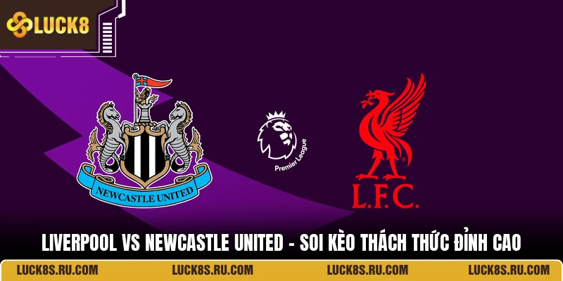 Liverpool Vs Newcastle United - Soi Kèo Thách Thức Đỉnh Cao
